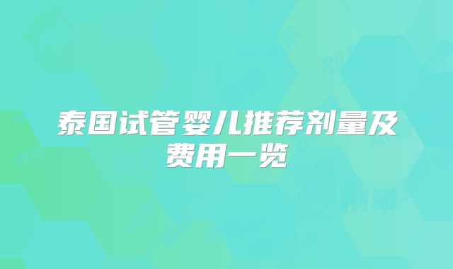 泰国试管婴儿推荐剂量及费用一览
