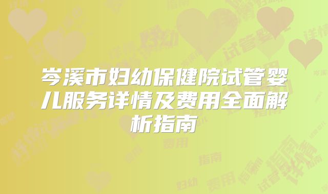 岑溪市妇幼保健院试管婴儿服务详情及费用全面解析指南