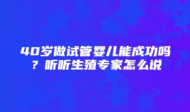 40岁做试管婴儿能成功吗?听听生殖专家怎么说