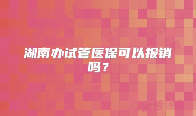 湖南办试管医保可以报销吗？