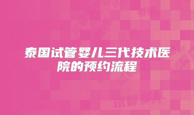 泰国试管婴儿三代技术医院的预约流程