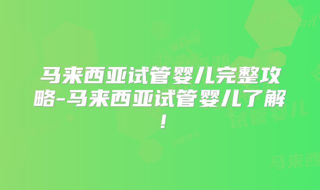 马来西亚试管婴儿完整攻略-马来西亚试管婴儿了解!