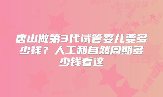 唐山做第3代试管婴儿要多少钱?人工和自然周期多少钱看这