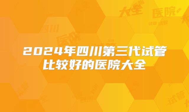 2024年四川第三代试管比较好的医院大全