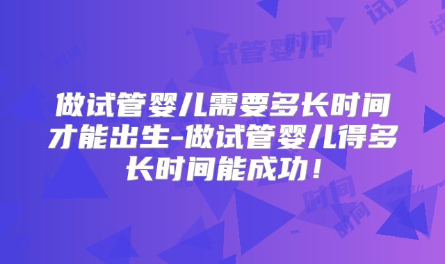 做试管婴儿需要多长时间才能出生-做试管婴儿得多长时间能成功!