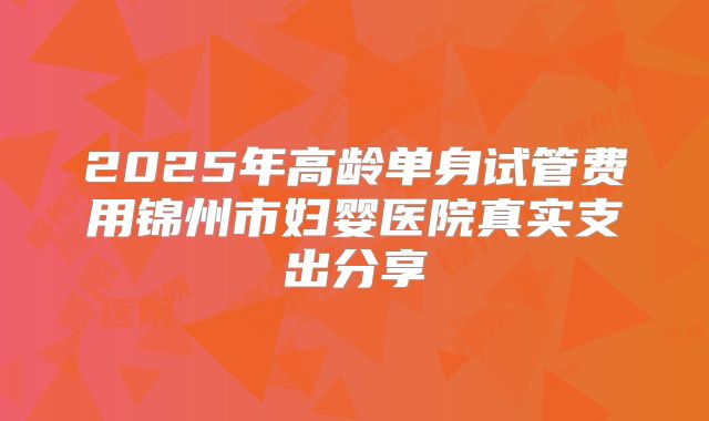 2025年高龄单身试管费用锦州市妇婴医院真实支出分享