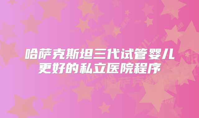 哈萨克斯坦三代试管婴儿更好的私立医院程序