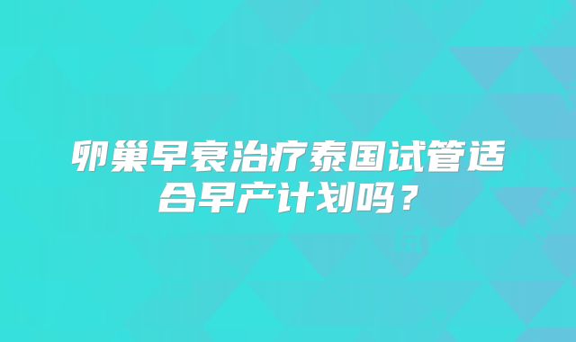 卵巢早衰治疗泰国试管适合早产计划吗?