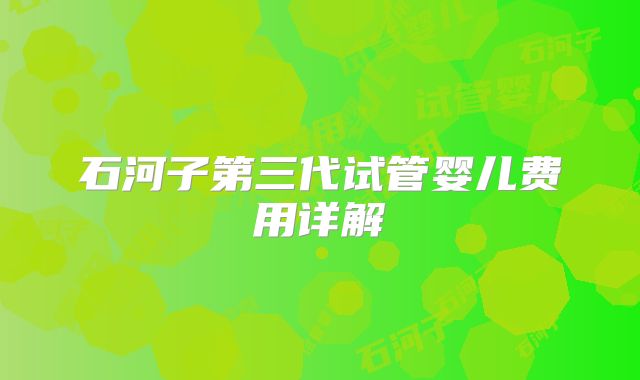石河子第三代试管婴儿费用详解