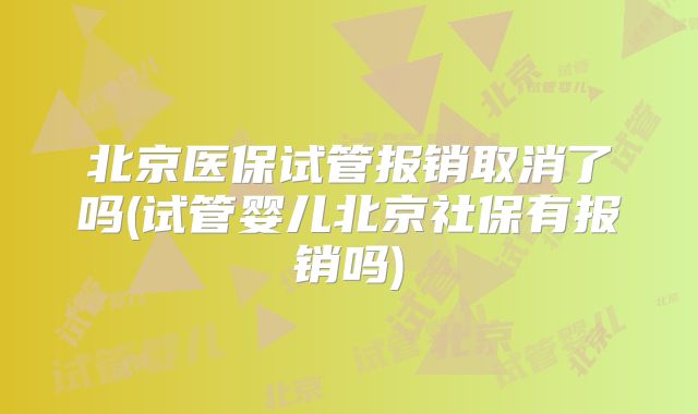 北京医保试管报销取消了吗(试管婴儿北京社保有报销吗)