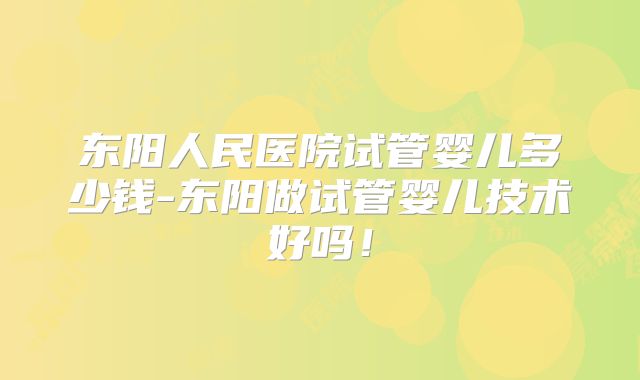 东阳人民医院试管婴儿多少钱-东阳做试管婴儿技术好吗！