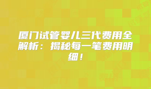 厦门试管婴儿三代费用全解析:揭秘每一笔费用明细!