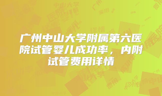 广州中山大学附属第六医院试管婴儿成功率,内附试管费用详情