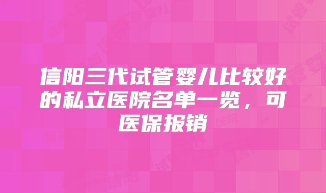 信阳三代试管婴儿比较好的私立医院名单一览,可医保报销