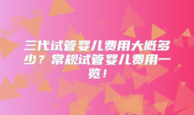 三代试管婴儿费用大概多少？常规试管婴儿费用一览！