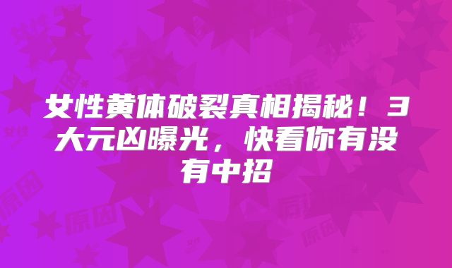 女性黄体破裂真相揭秘！3大元凶曝光，快看你有没有中招