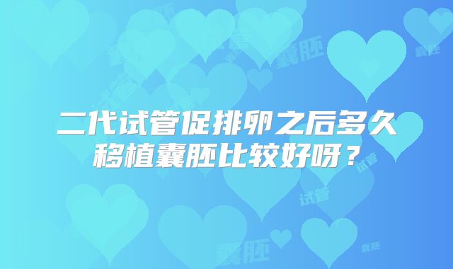 二代试管促排卵之后多久移植囊胚比较好呀？