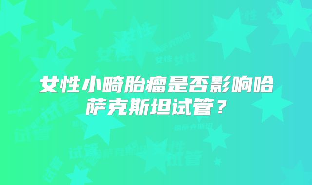 女性小畸胎瘤是否影响哈萨克斯坦试管?