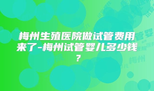 梅州生殖医院做试管费用来了-梅州试管婴儿多少钱？