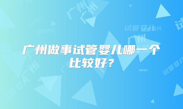 广州做事试管婴儿哪一个比较好?