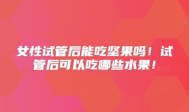 女性试管后能吃坚果吗!试管后可以吃哪些水果!