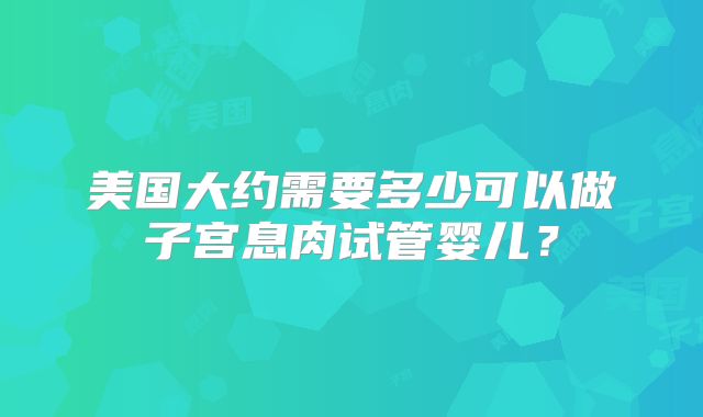 美国大约需要多少可以做子宫息肉试管婴儿?