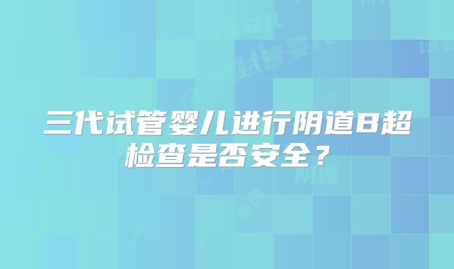三代试管婴儿进行阴道B超检查是否安全?