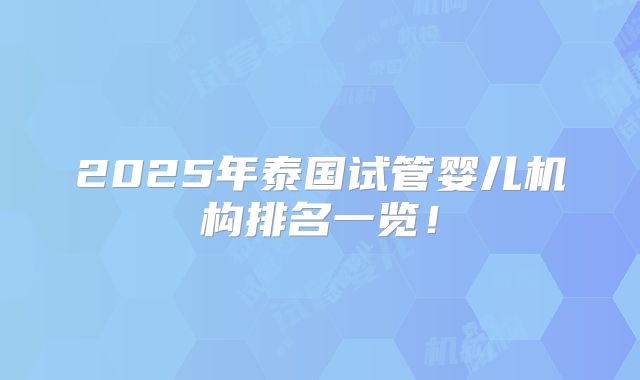 2025年泰国试管婴儿机构排名一览!