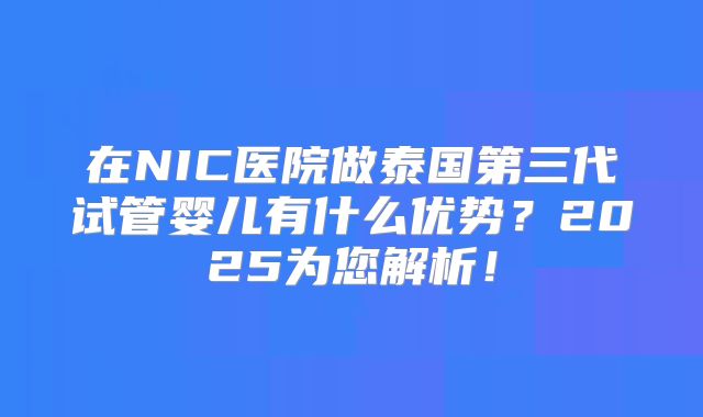在NIC医院做泰国第三代试管婴儿有什么优势？2025为您解析！