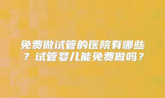 免费做试管的医院有哪些？试管婴儿能免费做吗？