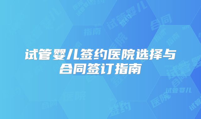 试管婴儿签约医院选择与合同签订指南