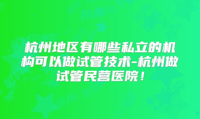 杭州地区有哪些私立的机构可以做试管技术-杭州做试管民营医院!