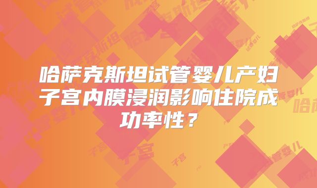 哈萨克斯坦试管婴儿产妇子宫内膜浸润影响住院成功率性?