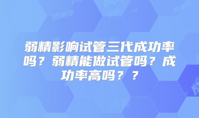 弱精影响试管三代成功率吗?弱精能做试管吗?成功率高吗??
