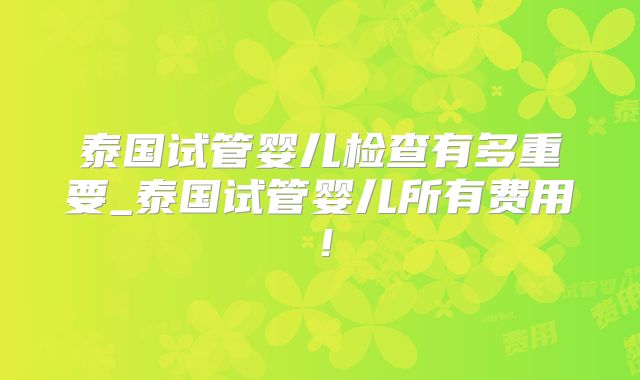 泰国试管婴儿检查有多重要_泰国试管婴儿所有费用!
