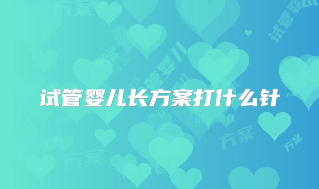 试管婴儿长方案打什么针