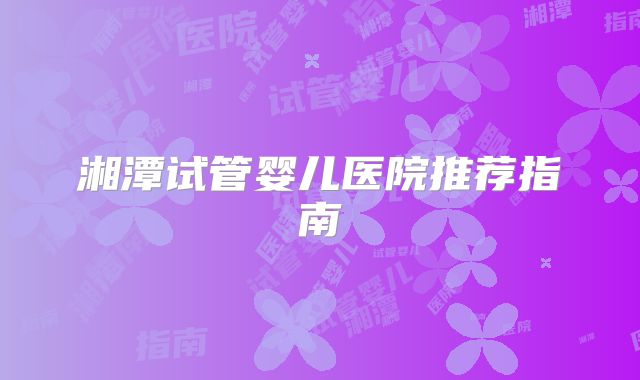 湘潭试管婴儿医院推荐指南