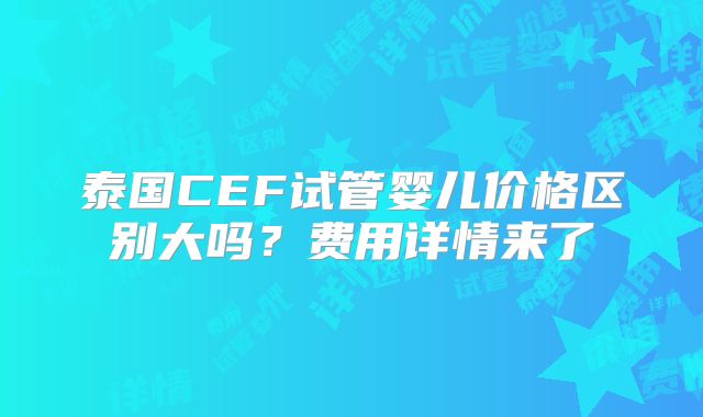 泰国CEF试管婴儿价格区别大吗?费用详情来了