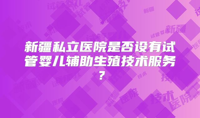 新疆私立医院是否设有试管婴儿辅助生殖技术服务?