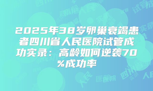 2025年38岁卵巢衰竭患者四川省人民医院试管成功实录：高龄如何逆袭70%成功率