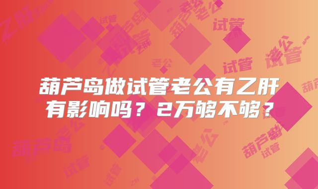 葫芦岛做试管老公有乙肝有影响吗?2万够不够?