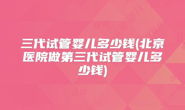 三代试管婴儿多少钱(北京医院做第三代试管婴儿多少钱)