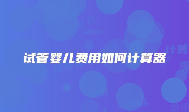 试管婴儿费用如何计算器