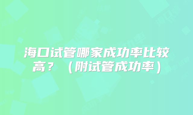 海口试管哪家成功率比较高？（附试管成功率）