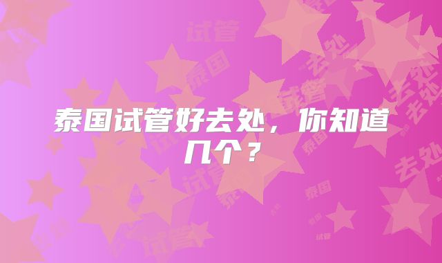 泰国试管好去处,你知道几个?