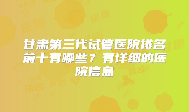 甘肃第三代试管医院排名前十有哪些？有详细的医院信息