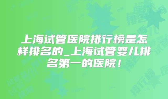 上海试管医院排行榜是怎样排名的_上海试管婴儿排名第一的医院!