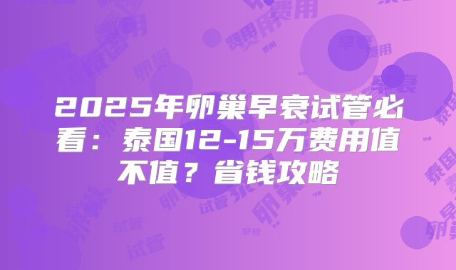 2025年卵巢早衰试管必看：泰国12-15万费用值不值？省钱攻略