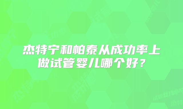 杰特宁和帕泰从成功率上做试管婴儿哪个好？