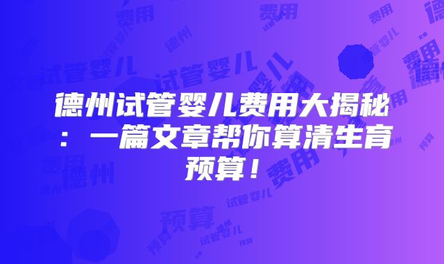 德州试管婴儿费用大揭秘:一篇文章帮你算清生育预算!